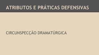 ATRIBUTOS E PRÁTICAS DEFENSIVAS
CIRCUNSPECÇÃO DRAMATÚRGICA
 