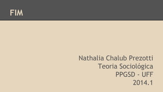 FIM
Nathalia Chalub Prezotti
Teoria Sociológica
PPGSD - UFF
2014.1
 