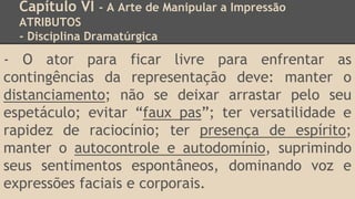 Capítulo VI - A Arte de Manipular a Impressão
ATRIBUTOS
- Disciplina Dramatúrgica
- O ator para ficar livre para enfrentar...