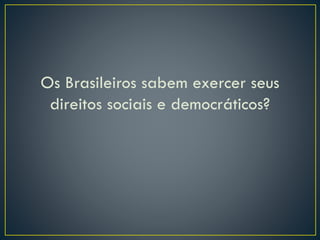 Os Brasileiros sabem exercer seus
direitos sociais e democráticos?
 