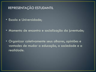 • Escola e Universidade;
• Momento de encontro e socialização da juventude;
• Organizar coletivamente seus olhares, opiniões e
vontades de mudar a educação, a sociedade e a
realidade.
REPRESENTAÇÃO ESTUDANTIL
 
