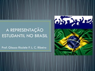 A REPRESENTAÇÃO
ESTUDANTIL NO BRASIL
Prof. Glauco Ricciele P. L. C. Ribeiro
 