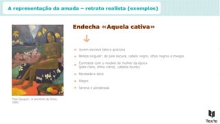A representação da amada – retrato realista (exemplos)
Endecha «Aquela cativa»
Jovem escrava bela e graciosa
Beleza singular: de pele escura, cabelo negro, olhos negros e meigos
Contraste com o modelo de mulher da época
(pele clara, olhos claros, cabelos louros)
Recatada e doce
Alegre
Serena e ponderada
Paul Gauguin, A semente de Areoi,
1892.
 