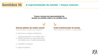 A representação da amada – traços comuns
Traços comuns da representação da
amada na medida velha e na medida nova
Retrato plástico da mulher amada
recursos retóricos e pictóricos que exploram:
elementos e imagens da Natureza
vestuário/acessórios [na medida velha /
modelo de Vénus] ou metais preciosos
[na medida nova / modelo petrarquista]
sugestões cromáticas
jogos de palavras
Poder transformador da amada
sobre a Natureza, os homens, o sujeito poético…
 