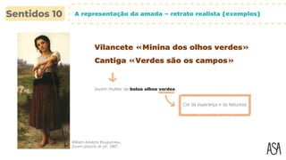 A representação da amada – retrato realista (exemplos)
Vilancete «Minina dos olhos verdes»
Jovem mulher de belos olhos verdes
William-Adolphe Bouguereau,
Jovem pastora de pé, 1887.
Cantiga «Verdes são os campos»
Cor da esperança e da Natureza
 