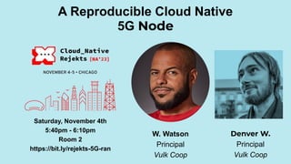 A Reproducible Cloud Native
5G Node
W. Watson
Principal
Vulk Coop
Saturday, November 4th
5:40pm - 6:10pm
Room 2
https://bit.ly/rejekts-5G-ran
Denver W.
Principal
Vulk Coop
 