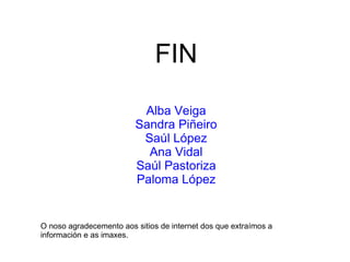 FIN Alba Veiga Sandra Piñeiro Saúl López Ana Vidal Saúl Pastoriza Paloma López O noso agradecemento aos sitios de internet dos que extraímos a información e as imaxes. 
