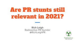Are PR stunts still
relevant in 2021?
Rich Leigh
Radioactive PR founder
@RichLeighPR
 