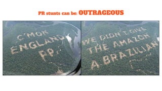 PR stunts can be: OUTRAGEOUS
 