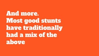 And more.
Most good stunts
have traditionally
had a mix of the
above
 