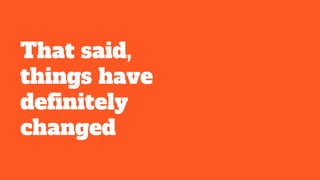 That said,
things have
definitely
changed
 