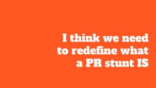 I think we need
to redefine what
a PR stunt IS
 
