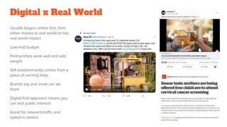 Digital x Real World
Usually begins online first, then
either moves to real world or has
real world impact
Low-mid budget
Partnerships work well and add
weight
Still predominantly comes from a
place of earning links
Brands big and small can do
them
Digital-first approach means you
can test public interest
Great for relevant traffic and
opted-in visitors
 