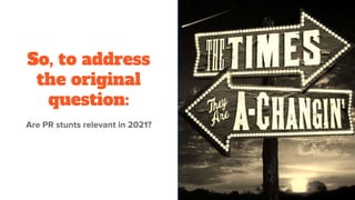 So, to address
the original
question:
Are PR stunts relevant in 2021?
 