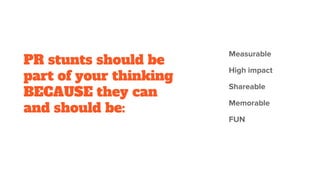 PR stunts should be
part of your thinking
BECAUSE they can
and should be:
Measurable
High impact
Shareable
Memorable
FUN
 