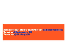 Read more case studies on our blog at RadioactivePR.com
Tweet us @Radioactive_PR
Tweet me @RichLeighPR
 