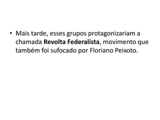 • Mais tarde, esses grupos protagonizariam a
chamada Revolta Federalista, movimento que
também foi sufocado por Floriano Peixoto.
 