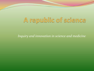 A republic of science Inquiry and innovation in science and medicine 