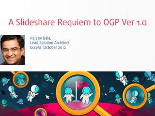 A Slideshare Requiem to OGP Ver 1.0
     Rajeev Bala,
     Lead Solution Architect
     Ecselis. October 2012




                                  1
 