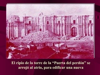 El ripio de la torre de la “Puerta del perdón” se arrojó al atrio, para edificar una nueva 