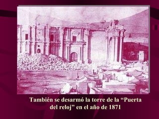 También se desarmó la torre de la “Puerta del reloj” en el año de 1871 