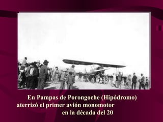 En Pampas de Porongoche (Hipódromo)  aterrizó el primer avión monomotor  en la década del 20 