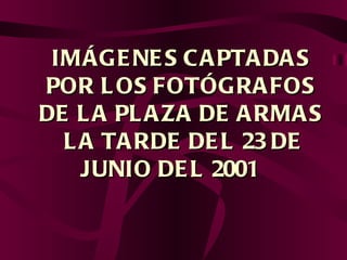 IMÁGENES CAPTADAS POR LOS FOTÓGRAFOS DE LA PLAZA DE ARMAS  LA TARDE DEL 23 DE JUNIO DEL 2001  