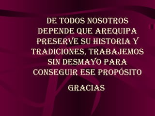 DE TODOS NOSOTROS DEPENDE QUE AREQUIPA PRESERVE SU HISTORIA Y TRADICIONES, TRABAJEMOS SIN DESMAYO PARA CONSEGUIR ESE PROPÓSITO Gracias  