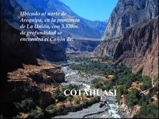U bicado al norte de Arequipa, en la provincia de La Unión,  con 3.370m. de profundidad se encuentra el Cañón de: COTAHUASI 