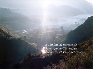 A 150 km. al noreste de  Arequipa en Chivay, se  encuentra el Valle del Colca 