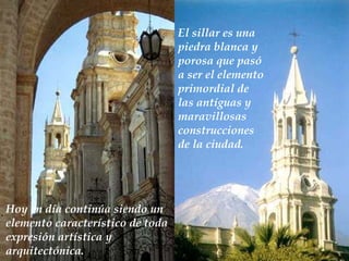 El sillar es una  piedra blanca y porosa que pasó a  ser  el elemento primordial de las ant í guas  y maravillosas  construcciones de la ciudad .   H oy en día  continúa siendo  un elemento característico de toda expresión artística y arquitectónica. 