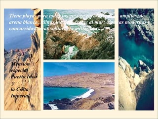 Tiene playas para todos los gustos: rocosas, posas, amplias, de arena blanca, ruinas incaicas frente al mar; algunas modernas y concurridas, otras solitarias y misteriosas.  Mensión especial Puerto Inca y  la Costa Imperial. 