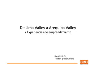 De	
  Lima	
  Valley	
  a	
  Arequipa	
  Valley	
  
    Y	
  Experiencias	
  de	
  emprendimiento	
  




                                Daniel	
  Falcón	
  	
  
                                Twi=er:	
  @neohumano	
  
 