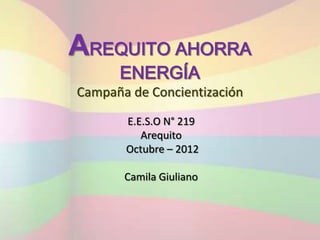 AREQUITO AHORRA
      ENERGÍA
Campaña de Concientización

       E.E.S.O N° 219
          Arequito
       Octubre – 2012

       Camila Giuliano
 