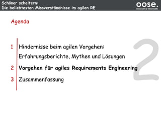 Schöner scheitern:
Die beliebtesten Missverständnisse im agilen RE
oose.Innovative Informatik
Agenda
1 Hindernisse beim agilen Vorgehen:
Erfahrungsberichte, Mythen und Lösungen
2 Vorgehen für agiles Requirements Engineering
3 Zusammenfassung
 