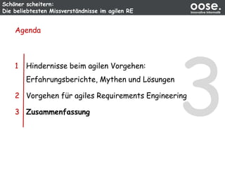 Schöner scheitern:
Die beliebtesten Missverständnisse im agilen RE
oose.Innovative Informatik
Agenda
1 Hindernisse beim agilen Vorgehen:
Erfahrungsberichte, Mythen und Lösungen
2 Vorgehen für agiles Requirements Engineering
3 Zusammenfassung
 