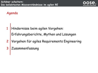 Schöner scheitern:
Die beliebtesten Missverständnisse im agilen RE
oose.Innovative Informatik
1 Hindernisse beim agilen Vorgehen:
Erfahrungsberichte, Mythen und Lösungen
2 Vorgehen für agiles Requirements Engineering
3 Zusammenfassung
Agenda
 