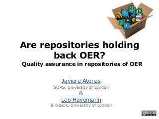 Are repositories holding
back OER?
Quality assurance in repositories of OER
Javiera Atenas
SOAS, University of London
&
Leo Havemann
Birkbeck, University of London
 