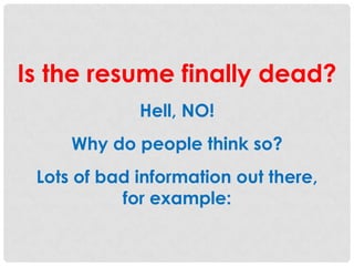Is the resume finally dead?
Hell, NO!
Why do people think so?
Lots of bad information out there,
for example:

 