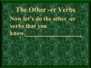 The Other -er Verbs Now let’s do the other -er  verbs that you know. 