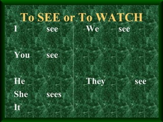 To SEE or To WATCH I  see You see He She sees It We see They see 