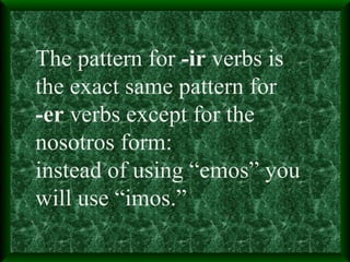 The pattern for  -ir  verbs is  the exact same pattern for -er  verbs except for the  nosotros form:  instead of using “emos” you will use “imos.” 