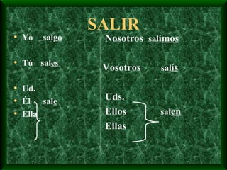 Yo   salg o Tú   sal es Ud. Él   sal e Ella SALIR Nosotros  sal i mos Vosotros  sal ís Uds. Ellos   sal en Ellas 