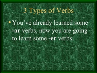 3 Types of Verbs You’ve already learned some  -ar  verbs, now you are going to learn some  -er  verbs. 