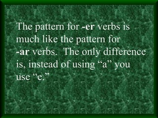 The pattern for  -er  verbs is  much like the pattern for -ar  verbs.  The only difference is, instead of using “a” you  use “e.” 