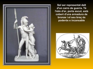 Sol ser representat dalt d'un carro de guerra. Té l'elm d'or, porta escut, està cobert d'una armadura de bronze i el seu braç és poderós e incansable 