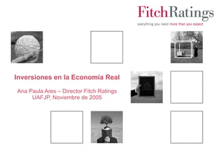 Inversiones en la Economía Real Ana Paula Ares – Director Fitch Ratings UAFJP, Noviembre de 2005 