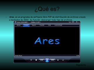 ¿Qué es?
• Ares, es un programa de software libre P2P de distribución de archivos creado
a mediados de 2002. Su función: descargar todo tipo de archivos.
Siguiente
 