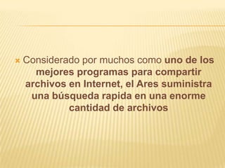    Considerado por muchos como uno de los
      mejores programas para compartir
    archivos en Internet, el Ares suministra
     una búsqueda rapida en una enorme
             cantidad de archivos
 