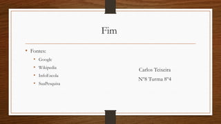 Fim
• Fontes:
• Google
• Wikipedia
• InfoEscola
• SuaPesquisa
Carlos Teixeira
Nº8 Turma 8º4
 